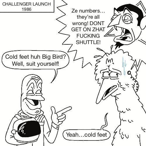 Astronaught before the challenger launch "cold feet huh big bird? Well suit yourself" Big Bird worried :"Yea cold feet" Count von Count screaming into big bird ear "Ze numbers... They are all wrong! DONT GO INTO THAT SHUTTLE" 
